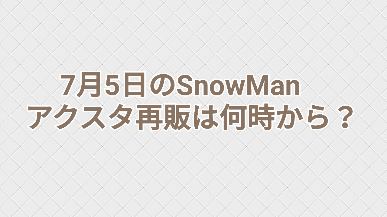 Snowmanアクスタ再販時間は何時から 7月5日再販は5時の可能性が高い キニナルを調査中 コソダテの神様